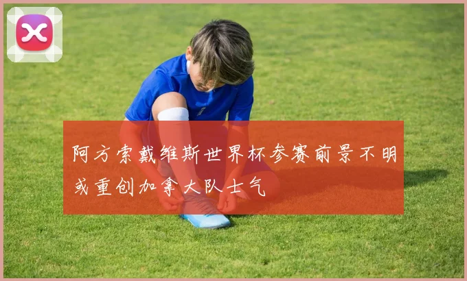 阿方索戴维斯世界杯参赛前景不明或重创加拿大队士气