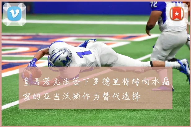 皇马若无法签下罗德里将转向水晶宫的亚当沃顿作为替代选择