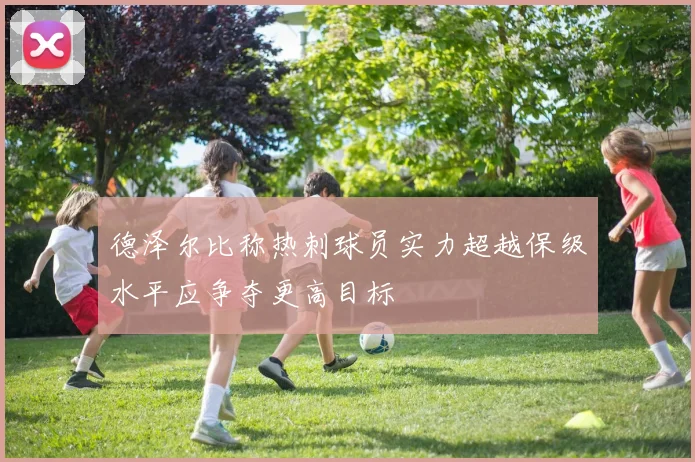 德泽尔比称热刺球员实力超越保级水平应争夺更高目标