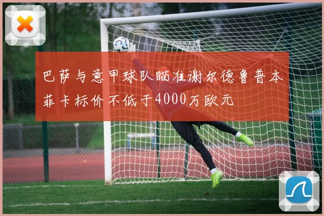 巴萨与意甲球队瞄准谢尔德鲁普本菲卡标价不低于4000万欧元