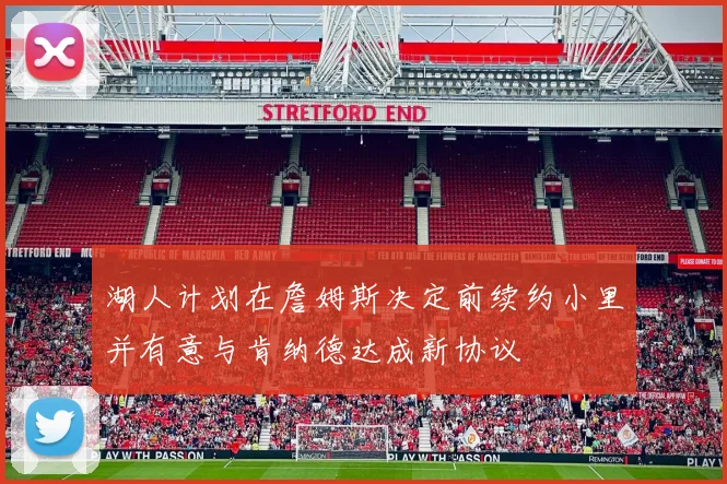 湖人计划在詹姆斯决定前续约小里并有意与肯纳德达成新协议