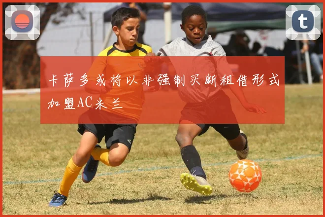 卡萨多或将以非强制买断租借形式加盟AC米兰