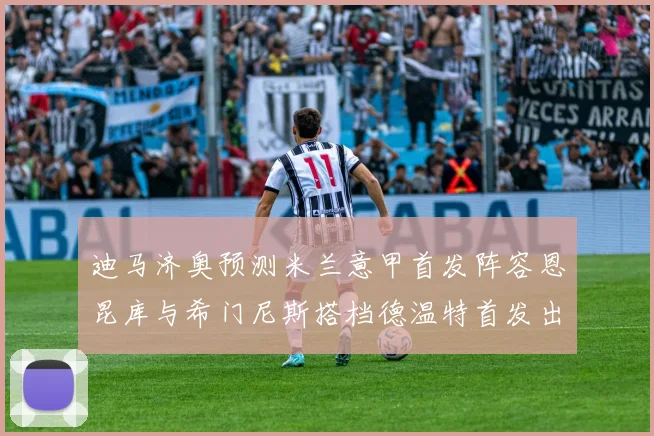 迪马济奥预测米兰意甲首发阵容恩昆库与希门尼斯搭档德温特首发出战