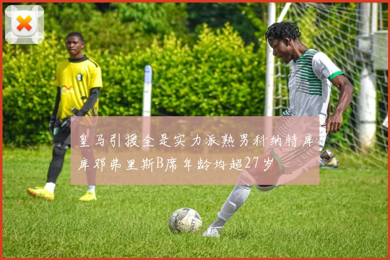 皇马引援全是实力派熟男科纳特库库邓弗里斯B席年龄均超27岁