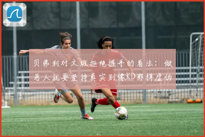贝弗利对文班拒绝握手的看法：做恶人就要坚持真实别像KD那样虚伪