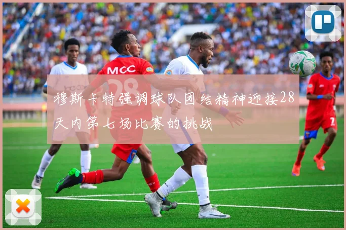 穆斯卡特强调球队团结精神迎接28天内第七场比赛的挑战