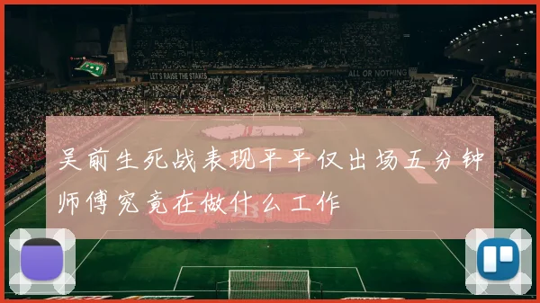 吴前生死战表现平平仅出场五分钟师傅究竟在做什么工作