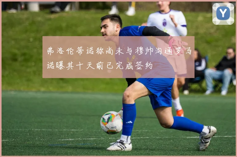 弗洛伦蒂诺称尚未与穆帅沟通罗马诺曝其十天前已完成签约
