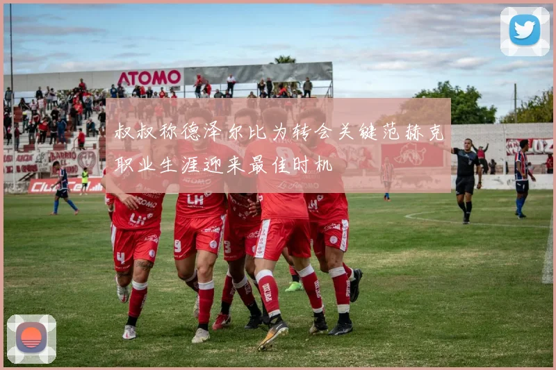 叔叔称德泽尔比为转会关键范赫克职业生涯迎来最佳时机
