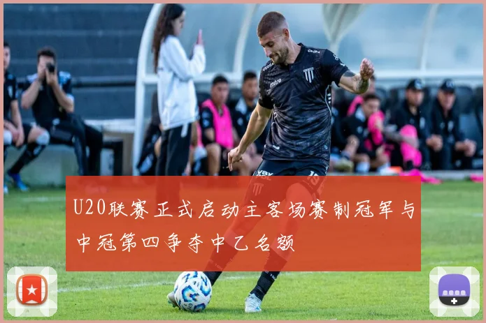 U20联赛正式启动主客场赛制冠军与中冠第四争夺中乙名额