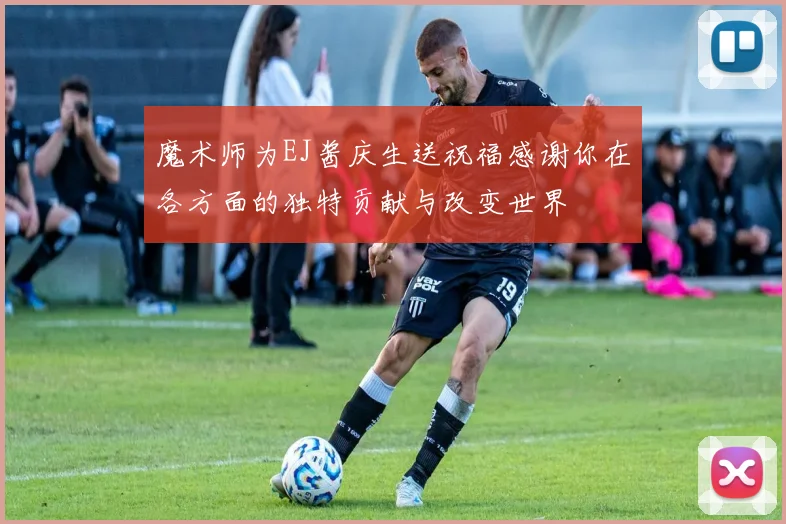 魔术师为EJ酱庆生送祝福感谢你在各方面的独特贡献与改变世界
