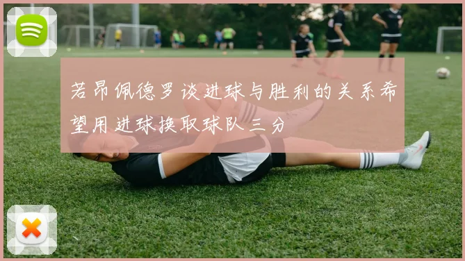 若昂佩德罗谈进球与胜利的关系希望用进球换取球队三分