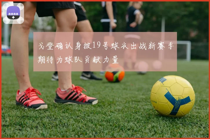 戈登确认身披19号球衣出战新赛季期待为球队贡献力量