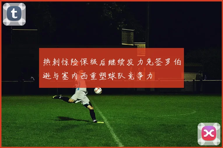 热刺惊险保级后继续发力免签罗伯逊与塞内西重塑球队竞争力