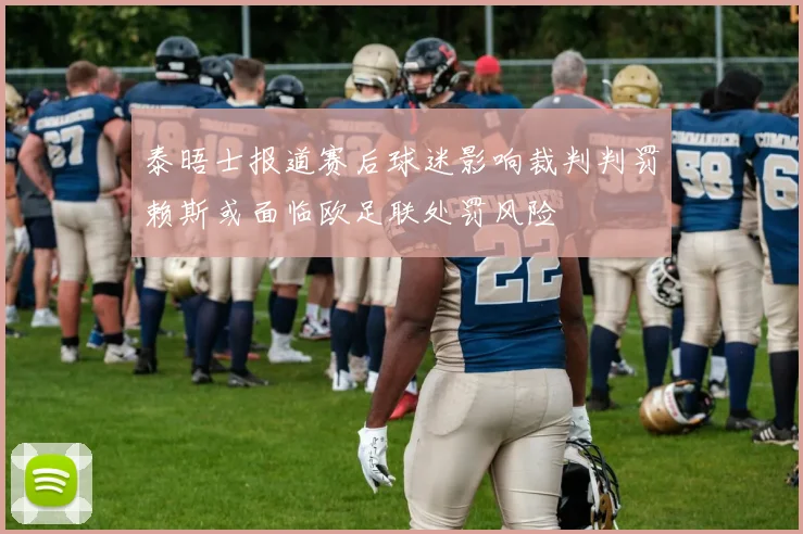 泰晤士报道赛后球迷影响裁判判罚赖斯或面临欧足联处罚风险