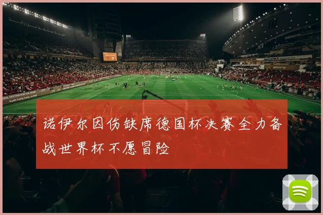 诺伊尔因伤缺席德国杯决赛全力备战世界杯不愿冒险